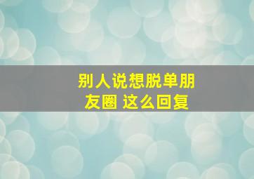 别人说想脱单朋友圈 这么回复